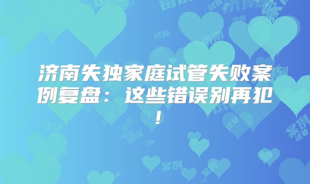 济南失独家庭试管失败案例复盘：这些错误别再犯！