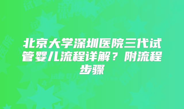 北京大学深圳医院三代试管婴儿流程详解？附流程步骤