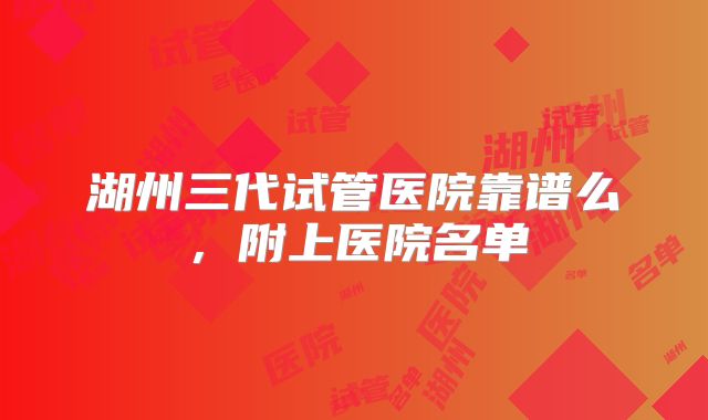 湖州三代试管医院靠谱么,附上医院名单