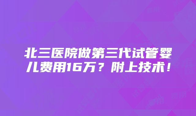 北三医院做第三代试管婴儿费用16万？附上技术！