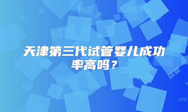 天津第三代试管婴儿成功率高吗?