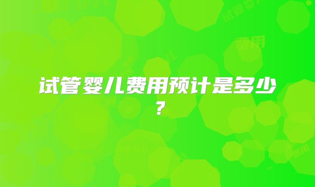 试管婴儿费用预计是多少？