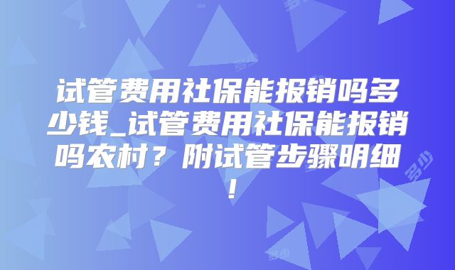 试管费用社保能报销吗多少钱_试管费用社保能报销吗农村?附试管步骤明细!