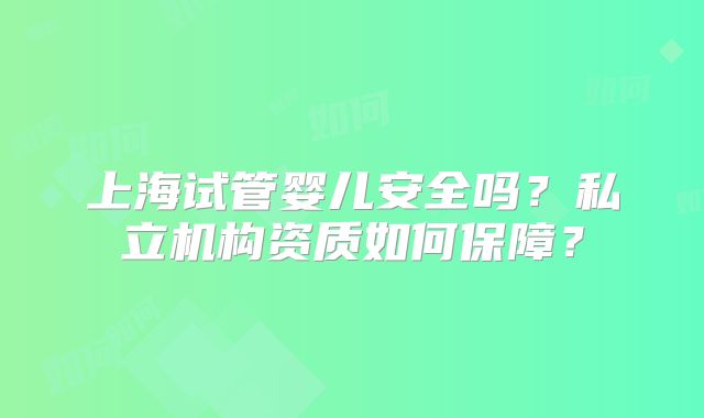 上海试管婴儿安全吗？私立机构资质如何保障？