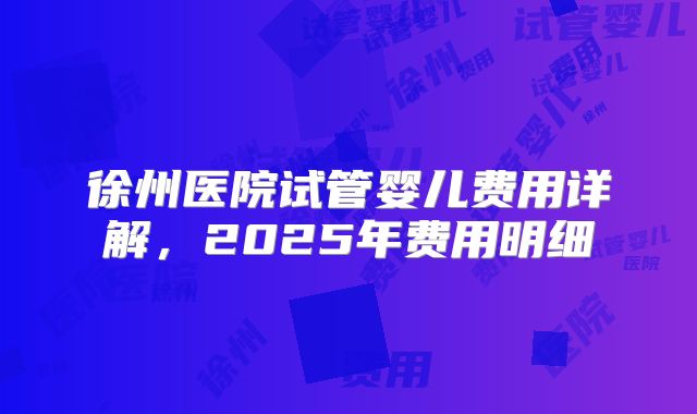 徐州医院试管婴儿费用详解，2025年费用明细