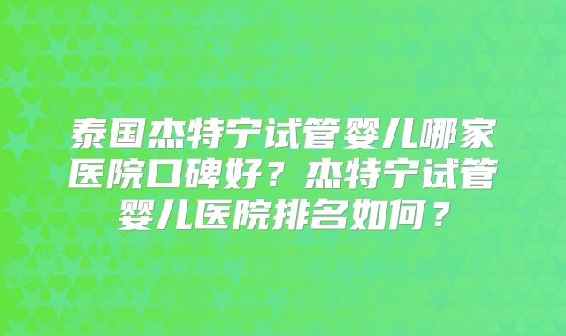 泰国杰特宁试管婴儿哪家医院口碑好？杰特宁试管婴儿医院排名如何？
