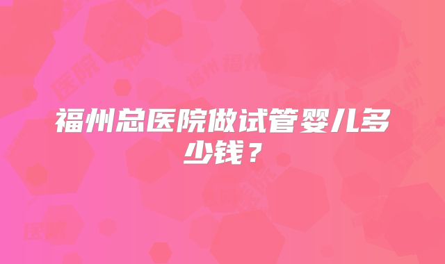 福州总医院做试管婴儿多少钱？