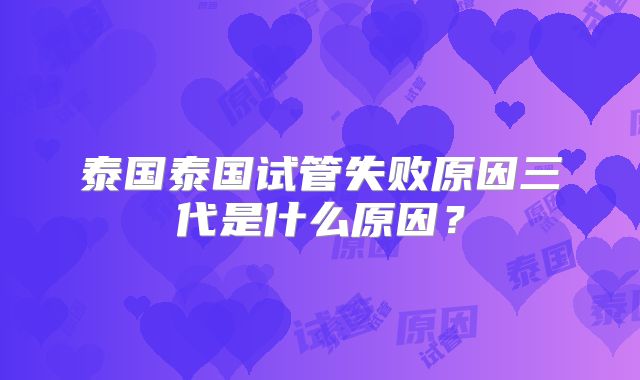 泰国泰国试管失败原因三代是什么原因？