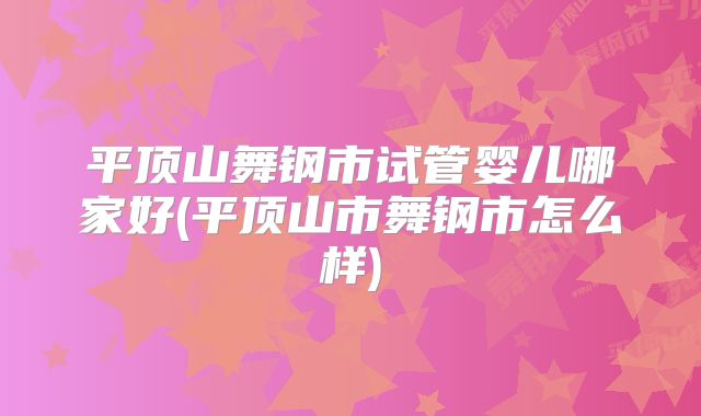 平顶山舞钢市试管婴儿哪家好(平顶山市舞钢市怎么样)