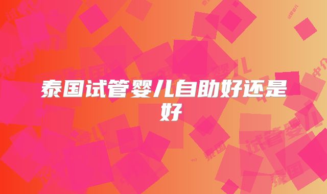 泰国试管婴儿自助好还是 好