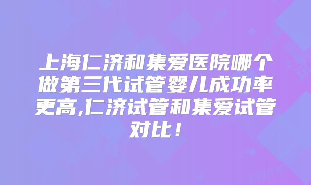 上海仁济和集爱医院哪个做第三代试管婴儿成功率更高,仁济试管和集爱试管对比！