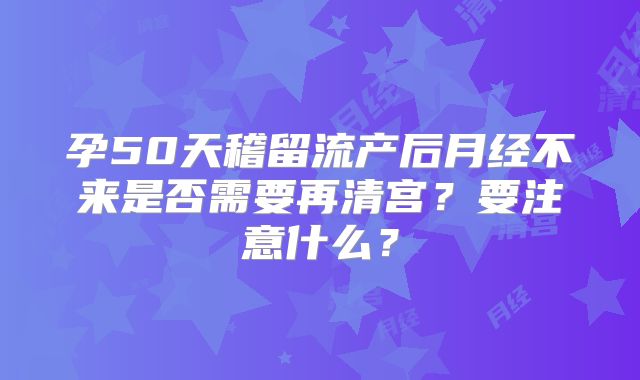 孕50天稽留流产后月经不来是否需要再清宫？要注意什么？