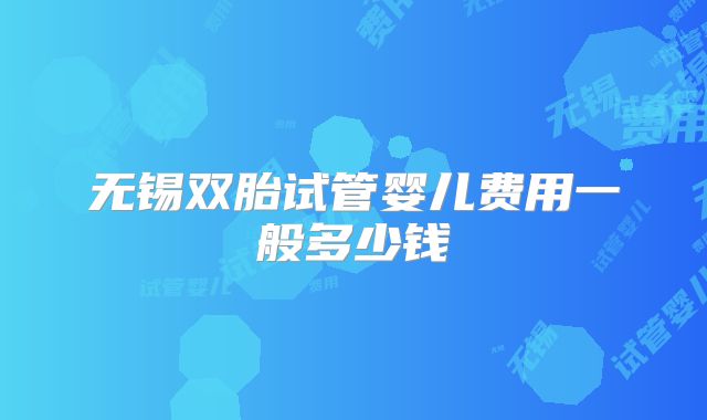 无锡双胎试管婴儿费用一般多少钱