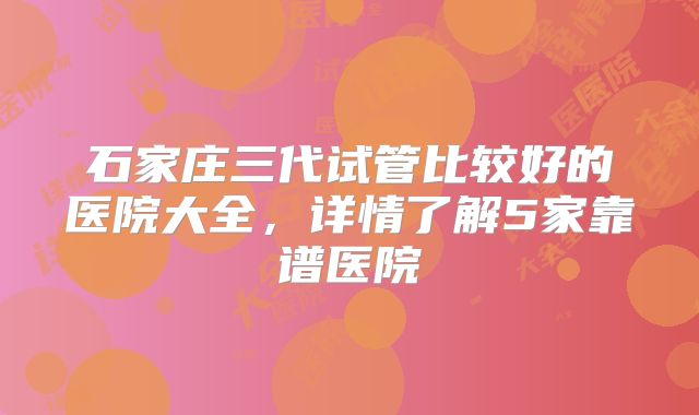 石家庄三代试管比较好的医院大全,详情了解5家靠谱医院