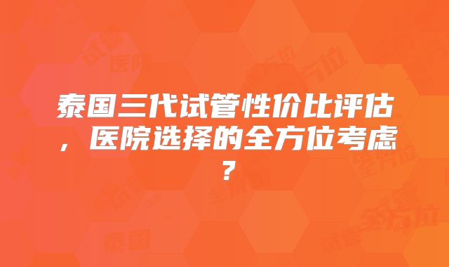 泰国三代试管性价比评估,医院选择的全方位考虑?