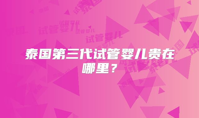 泰国第三代试管婴儿贵在哪里？