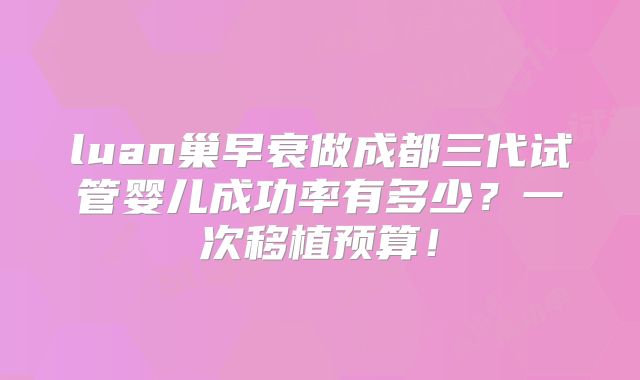 luan巢早衰做成都三代试管婴儿成功率有多少?一次移植预算!