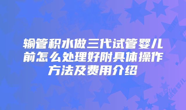 输管积水做三代试管婴儿前怎么处理好附具体操作方法及费用介绍