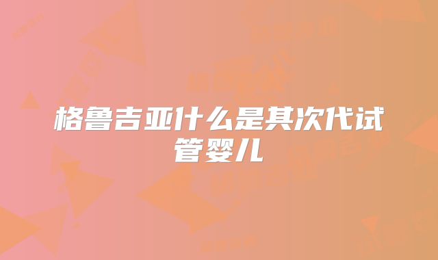 格鲁吉亚什么是其次代试管婴儿