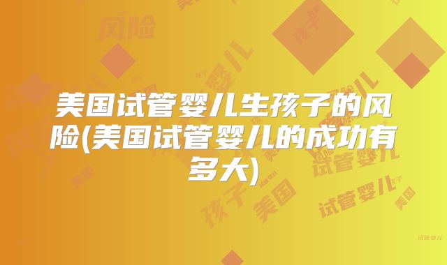 美国试管婴儿生孩子的风险(美国试管婴儿的成功有多大)