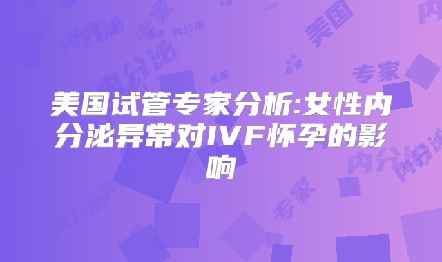 美国试管专家分析:女性内分泌异常对IVF怀孕的影响