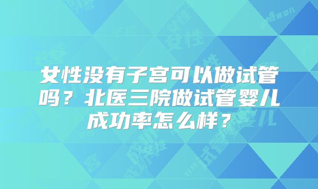 女性没有子宫可以做试管吗?北医三院做试管婴儿成功率怎么样?