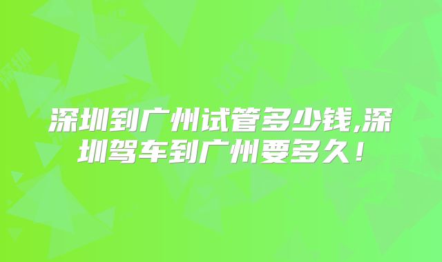 深圳到广州试管多少钱,深圳驾车到广州要多久！