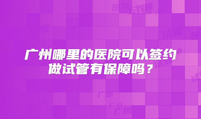 广州哪里的医院可以签约做试管有保障吗？