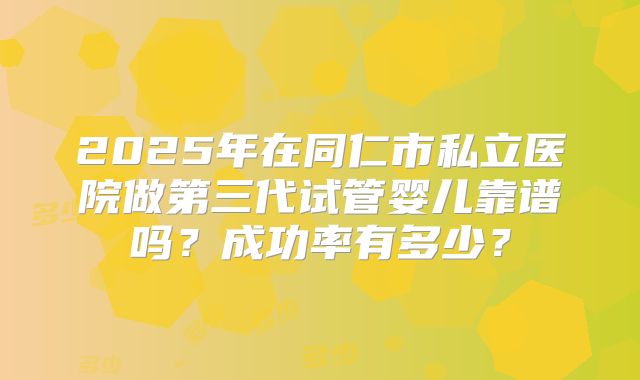 2025年在同仁市私立医院做第三代试管婴儿靠谱吗？成功率有多少？