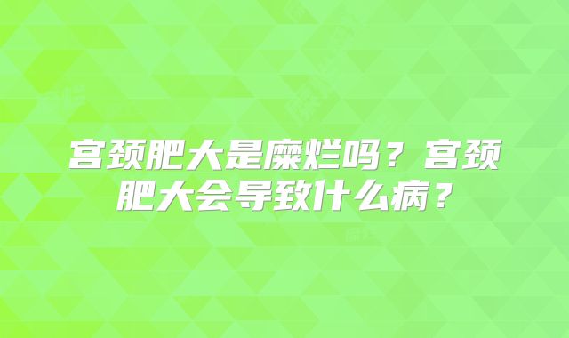 宫颈肥大是糜烂吗？宫颈肥大会导致什么病？
