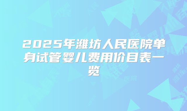 2025年潍坊人民医院单身试管婴儿费用价目表一览