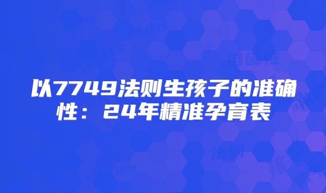 以7749法则生孩子的准确性:24年精准孕育表
