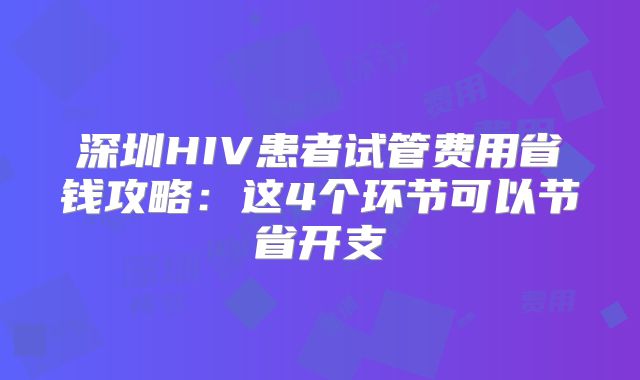 深圳HIV患者试管费用省钱攻略：这4个环节可以节省开支