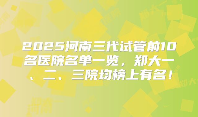2025河南三代试管前10名医院名单一览,郑大一、二、三院均榜上有名!