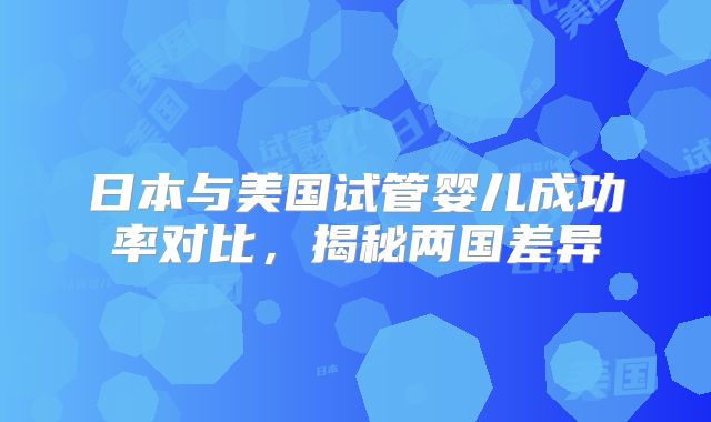 日本与美国试管婴儿成功率对比,揭秘两国差异
