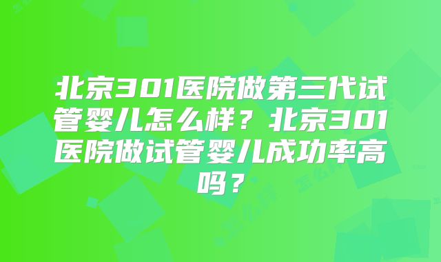 北京301医院做第三代试管婴儿怎么样？北京301医院做试管婴儿成功率高吗？