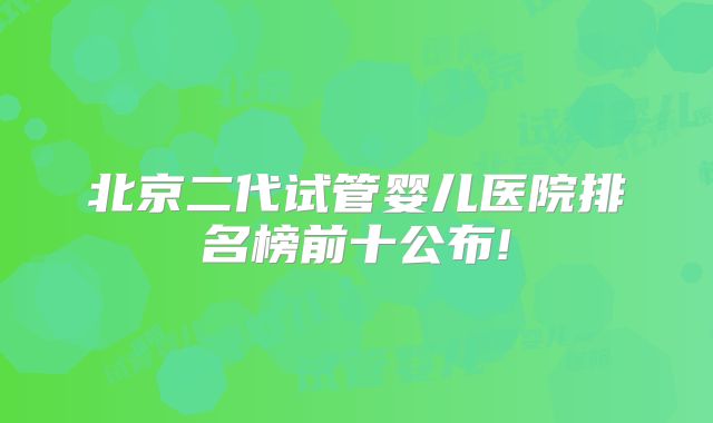 北京二代试管婴儿医院排名榜前十公布!