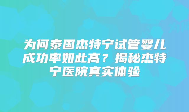 为何泰国杰特宁试管婴儿成功率如此高?揭秘杰特宁医院真实体验