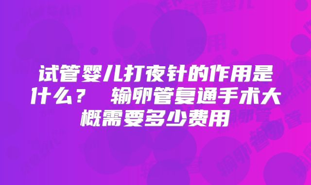 试管婴儿打夜针的作用是什么？ 输卵管复通手术大概需要多少费用