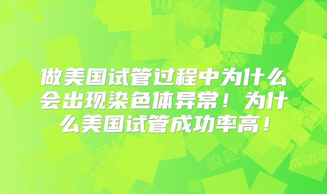 做美国试管过程中为什么会出现染色体异常！为什么美国试管成功率高！