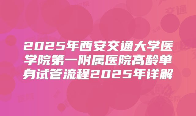 2025年西安交通大学医学院第一附属医院高龄单身试管流程2025年详解
