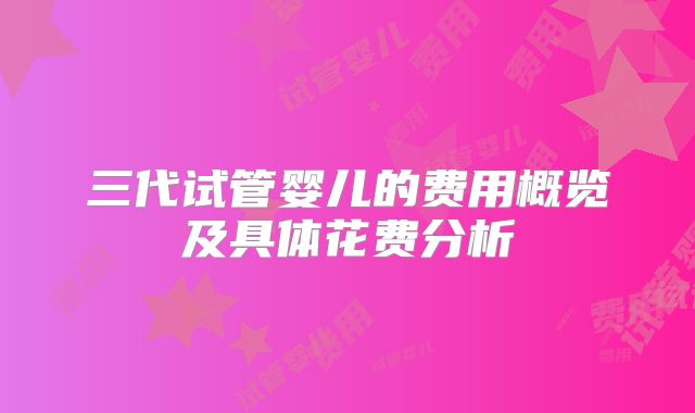 三代试管婴儿的费用概览及具体花费分析