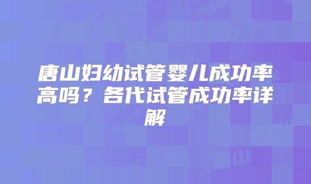 唐山妇幼试管婴儿成功率高吗？各代试管成功率详解