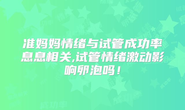 准妈妈情绪与试管成功率息息相关,试管情绪激动影响卵泡吗！