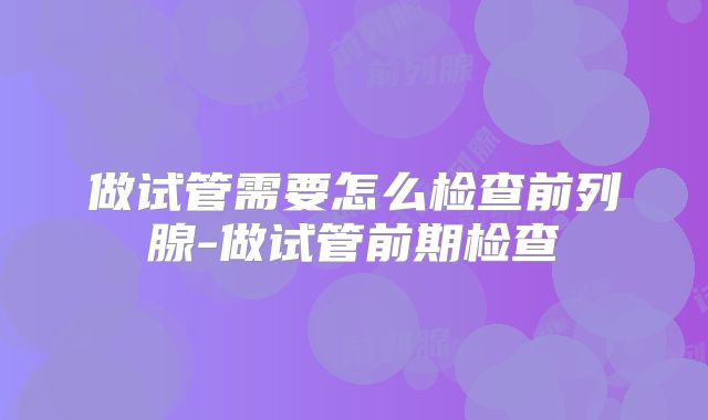 做试管需要怎么检查前列腺-做试管前期检查