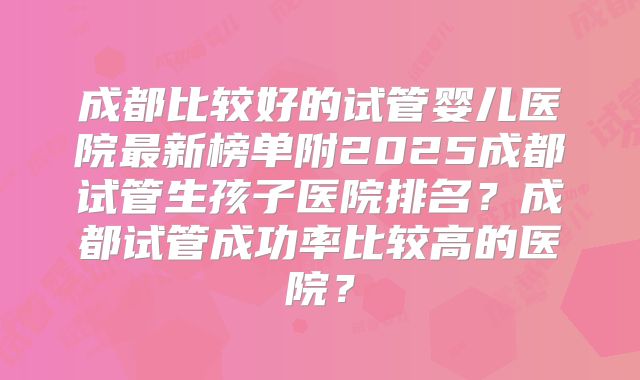 成都比较好的试管婴儿医院最新榜单附2025成都试管生孩子医院排名？成都试管成功率比较高的医院？