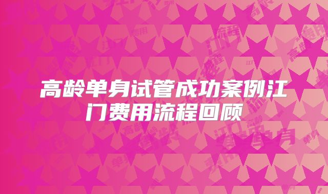 高龄单身试管成功案例江门费用流程回顾