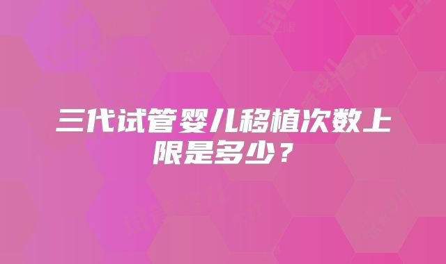 三代试管婴儿移植次数上限是多少?