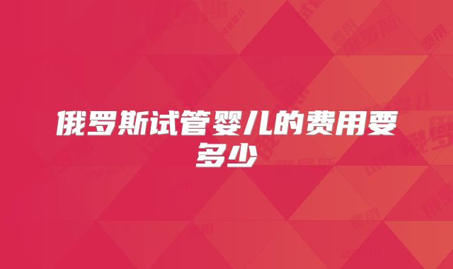 俄罗斯试管婴儿的费用要多少