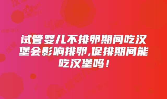 试管婴儿不排卵期间吃汉堡会影响排卵,促排期间能吃汉堡吗!